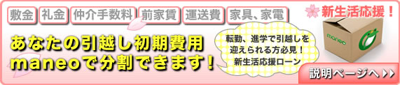 あなたの引越し初期費用maneoが立て替えます！あなたの引越し初期費用maneoが立て替えます！転勤、進学で引越しを迎えられる方必見！新生活応援ローン