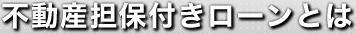 不動産担保付きローンとは