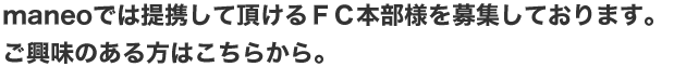 maneoでは提携して頂けるＦＣ本部様を募集しております。ご興味のある方はこちらから。