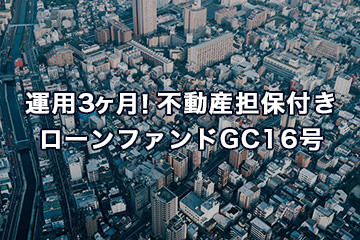 運用3ヶ月！不動産担保付きローンファンドGC16号