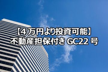 【4万円より投資可能】不動産担保付きGC22号