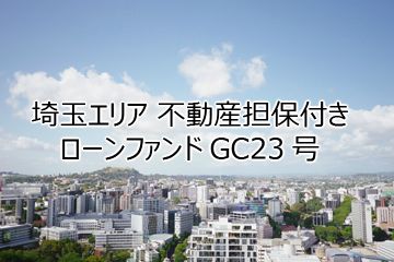 埼玉エリア 不動産担保付きローンファンドGC23号