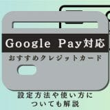 Google Pay対応のクレジットカード5選！設定方法や使い方についても解説