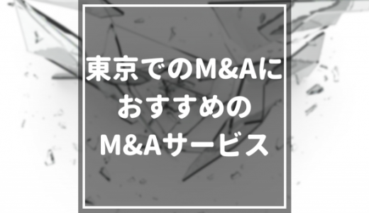 東京でのM&AにおすすめのM&Aサービス20選｜東京のM&A動向まで解説